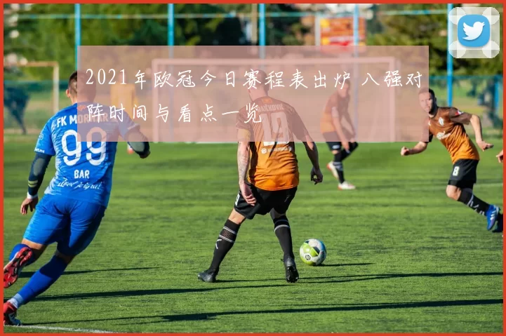 2021年欧冠今日赛程表出炉 八强对阵时间与看点一览