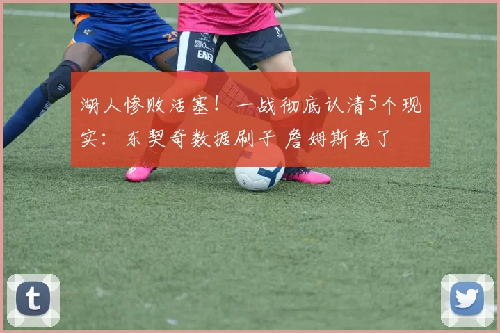 湖人惨败活塞！一战彻底认清5个现实：东契奇数据刷子 詹姆斯老了