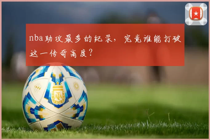 nba助攻最多的纪录,究竟谁能打破这一传奇高度?