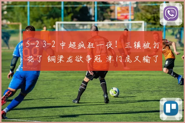 5-2 3-2 中超疯狂一夜！三镇被打花了 铜梁龙欲争冠 津门虎又输了