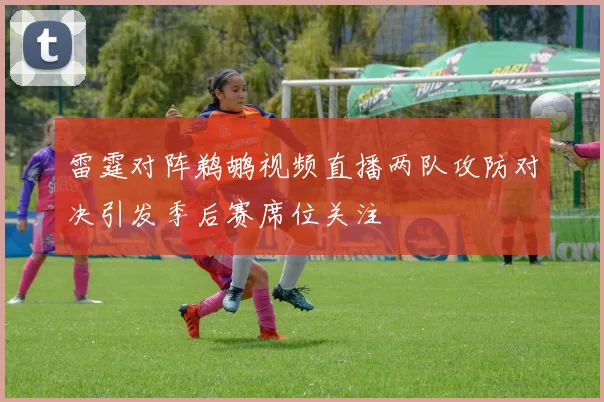 雷霆对阵鹈鹕视频直播两队攻防对决引发季后赛席位关注
