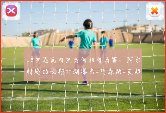 18岁恩瓦内里为何租借马赛，阿尔特塔的长期计划曝光_阿森纳_英超_中场