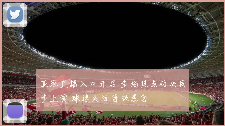 亚冠直播入口开启 多场焦点对决同步上演 球迷关注晋级悬念