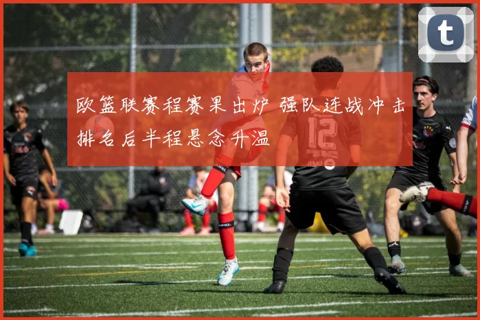 欧篮联赛程赛果出炉 强队连战冲击排名后半程悬念升温