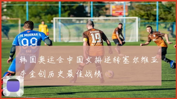 韩国奥运会中国女排逆转塞尔维亚夺金创历史最佳战绩