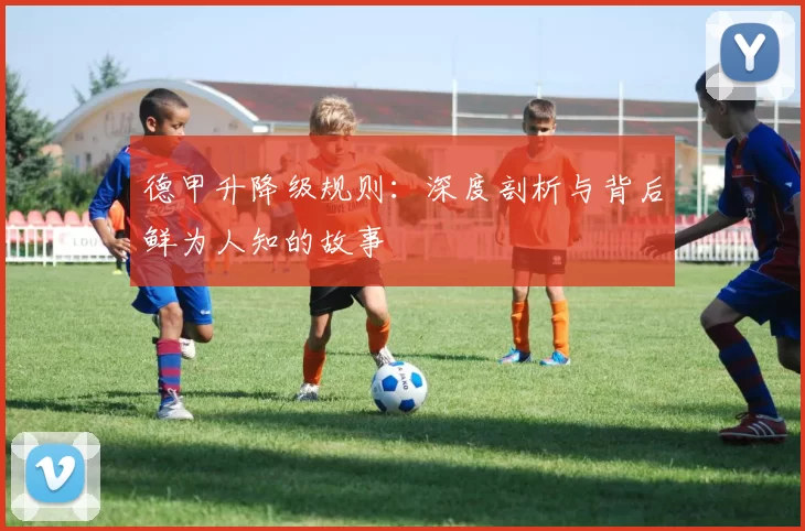 德甲升降级规则:深度剖析与背后鲜为人知的故事