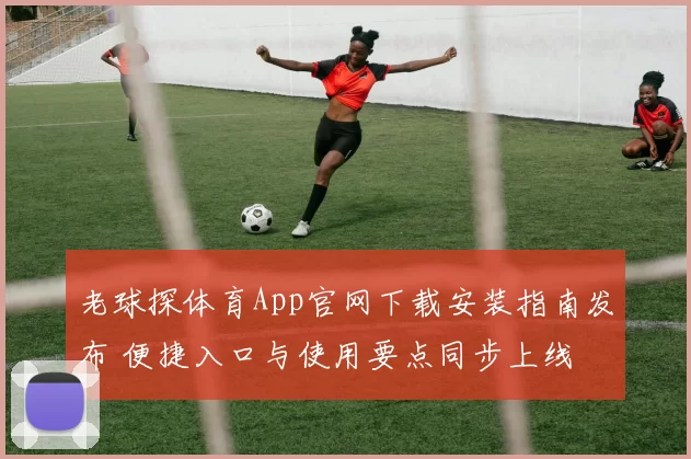 老球探体育App官网下载安装指南发布 便捷入口与使用要点同步上线