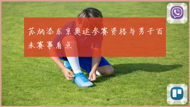 苏炳添东京奥运参赛资格与男子百米赛事看点