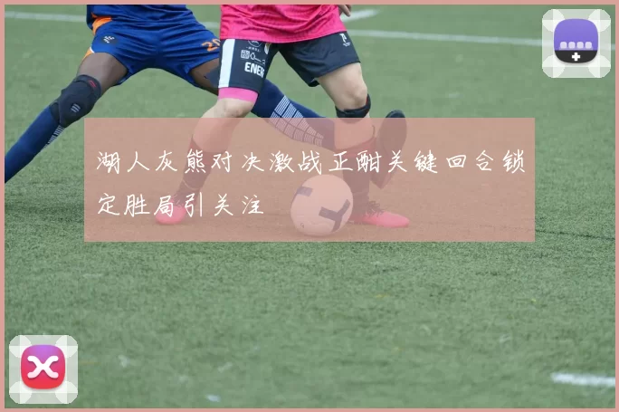 湖人灰熊对决激战正酣关键回合锁定胜局引关注