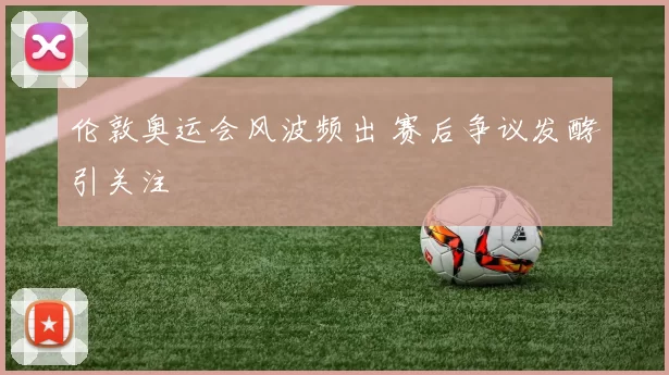 伦敦奥运会风波频出 赛后争议发酵引关注