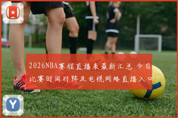 2026NBA赛程直播表最新汇总 今日比赛时间对阵及电视网络直播入口