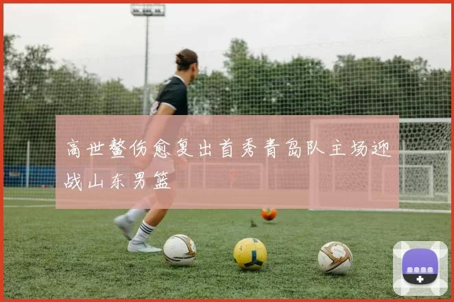 高世鳌伤愈复出首秀青岛队主场迎战山东男篮