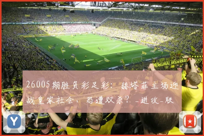 26005期胜负彩足彩：赫塔菲主场迎战皇家社会，恐遭双杀？_进攻_联赛_轮换