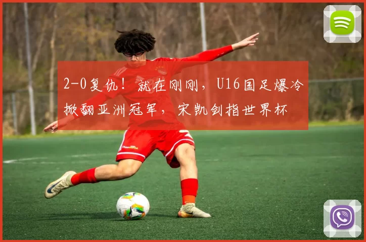 2-0复仇!就在刚刚,U16国足爆冷掀翻亚洲冠军,宋凯剑指世界杯