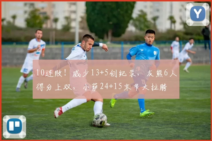 10连败！威少13+5创纪录，灰熊6人得分上双，小萨24+15末节大拉胯