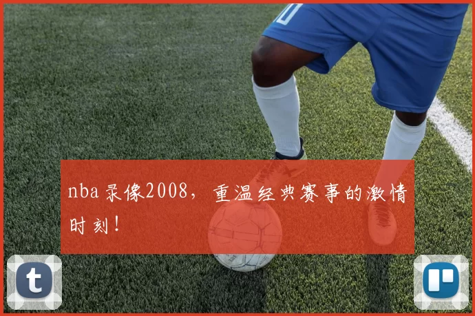 nba录像2008，重温经典赛事的激情时刻！
