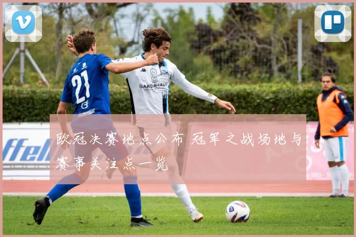 欧冠决赛地点公布 冠军之战场地与赛事关注点一览