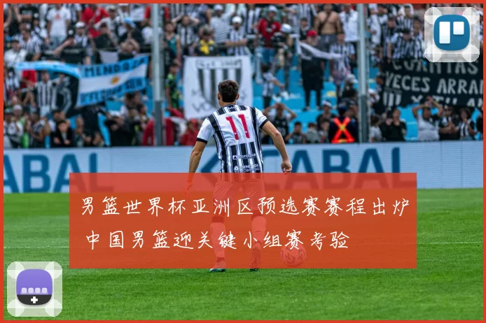 男篮世界杯亚洲区预选赛赛程出炉 中国男篮迎关键小组赛考验