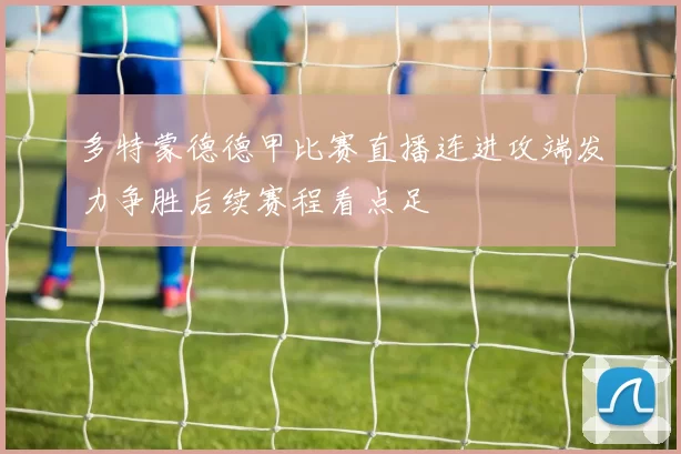 多特蒙德德甲比赛直播连进攻端发力争胜后续赛程看点足