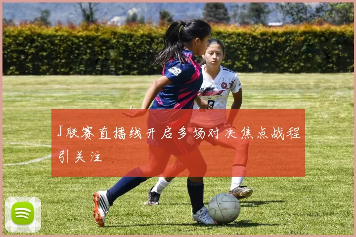 J联赛直播线开启多场对决焦点战程引关注