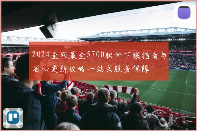 2024全网最全5700软件下载指南与省心更新攻略一站式服务保障