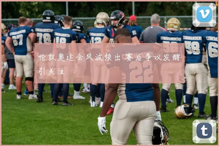 伦敦奥运会风波频出 赛后争议发酵引关注