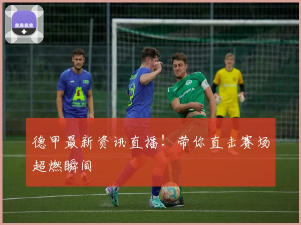 德甲最新资讯直播!带你直击赛场超燃瞬间