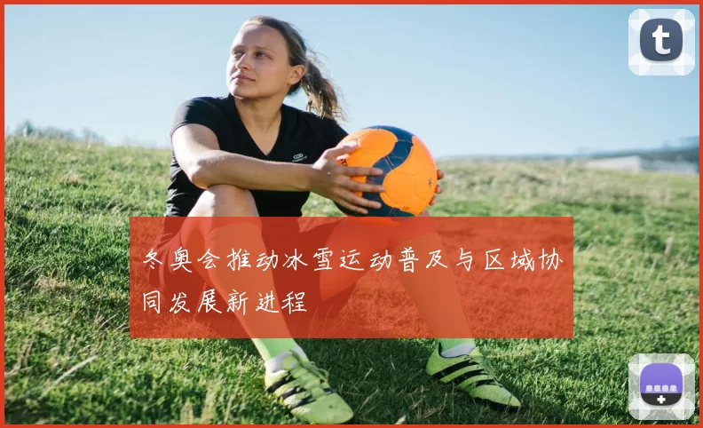 冬奥会推动冰雪运动普及与区域协同发展新进程