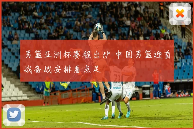 男篮亚洲杯赛程出炉 中国男篮迎首战备战安排看点足