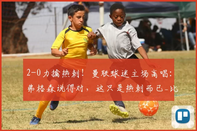 2-0力擒热刺!曼联球迷主场高唱:弗格森说得对,这只是热刺而已_比赛_战术_显示