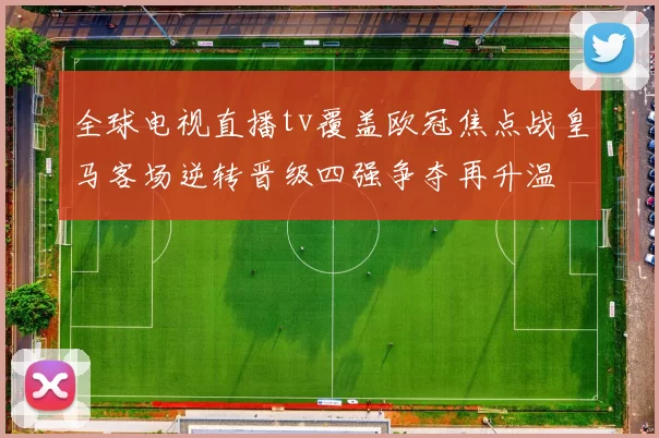 全球电视直播tv覆盖欧冠焦点战皇马客场逆转晋级四强争夺再升温