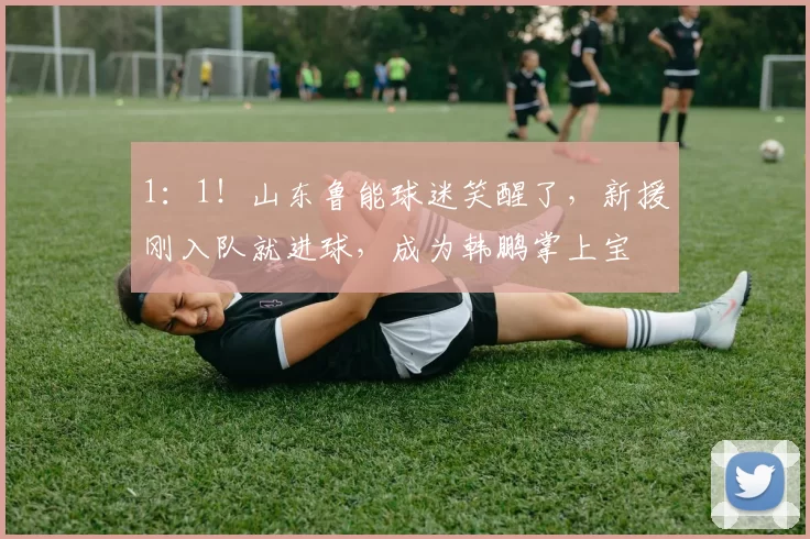 1：1！山东鲁能球迷笑醒了，新援刚入队就进球，成为韩鹏掌上宝