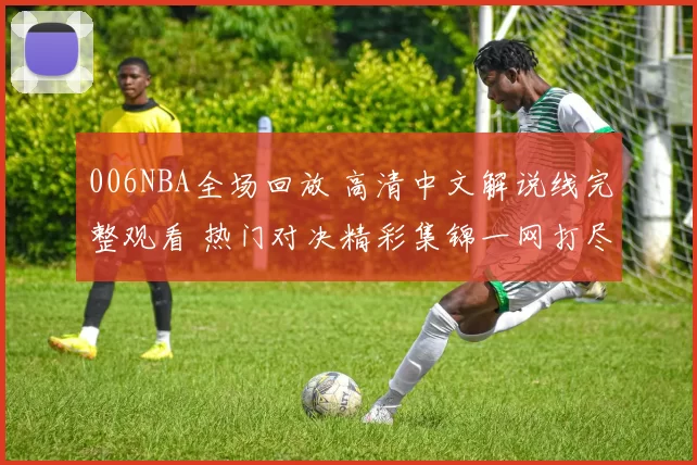 006NBA全场回放 高清中文解说线完整观看 热门对决精彩集锦一网打尽