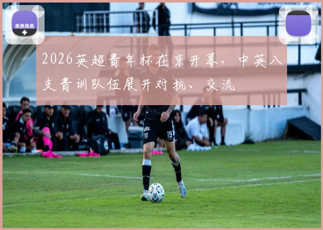 2026英超青年杯在京开幕，中英八支青训队伍展开对抗、交流