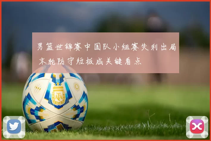 男篮世锦赛中国队小组赛失利出局 末轮防守短板成关键看点