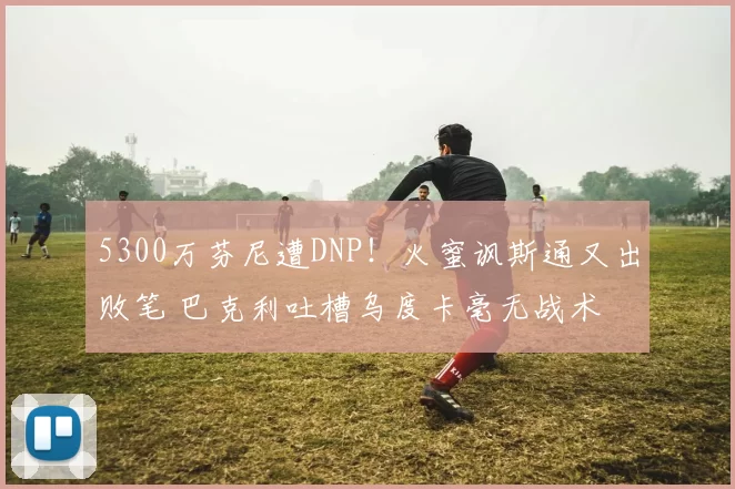 5300万芬尼遭DNP！火蜜讽斯通又出败笔 巴克利吐槽乌度卡毫无战术