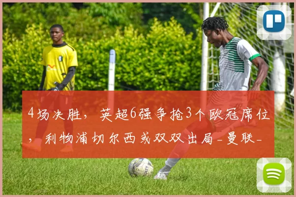 4场决胜，英超6强争抢3个欧冠席位，利物浦切尔西或双双出局_曼联_阿森纳_欧联