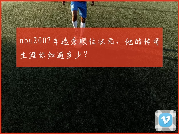 nba2007年选秀顺位状元，他的传奇生涯你知道多少？