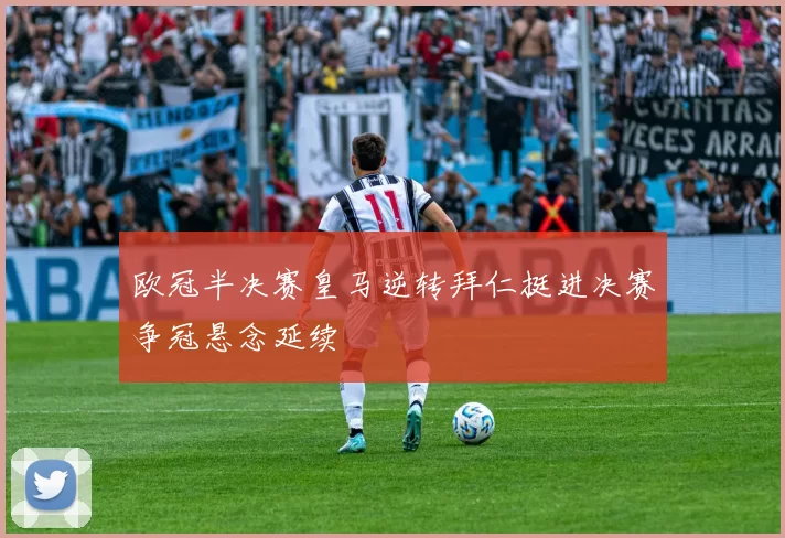 欧冠半决赛皇马逆转拜仁挺进决赛争冠悬念延续