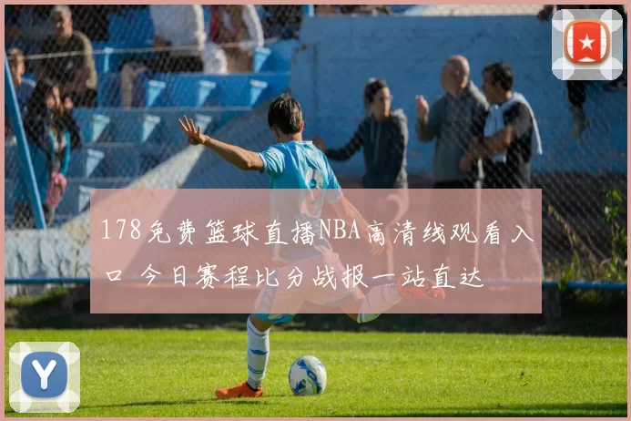 178免费篮球直播NBA高清线观看入口 今日赛程比分战报一站直达