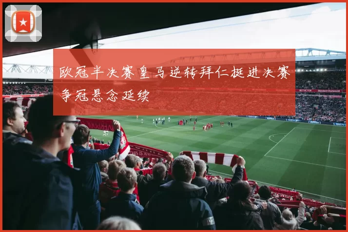 欧冠半决赛皇马逆转拜仁挺进决赛争冠悬念延续