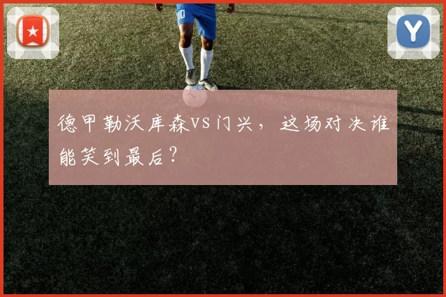 德甲勒沃库森vs门兴，这场对决谁能笑到最后？