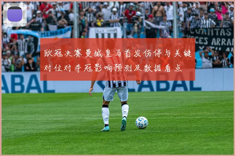 欧冠决赛曼城皇马首发伤停与关键对位对夺冠影响预测及数据看点