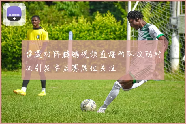 雷霆对阵鹈鹕视频直播两队攻防对决引发季后赛席位关注