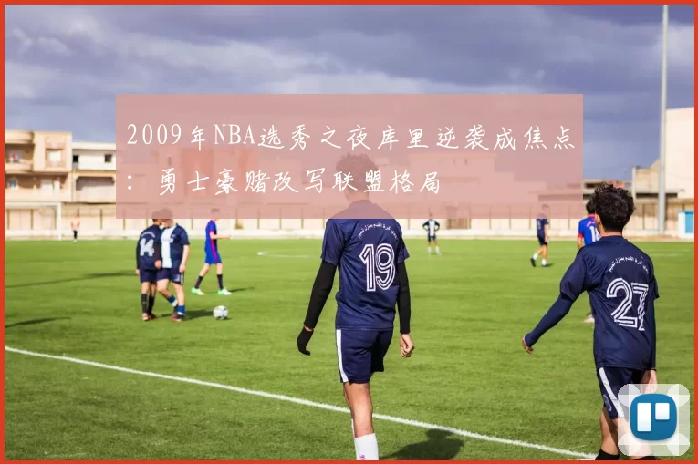 2009年NBA选秀之夜库里逆袭成焦点:勇士豪赌改写联盟格局