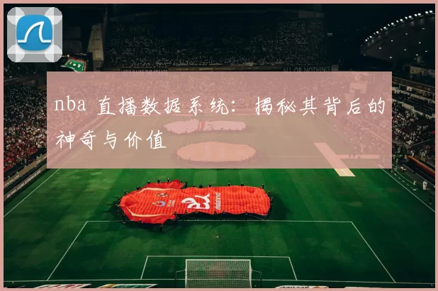 nba 直播数据系统：揭秘其背后的神奇与价值
