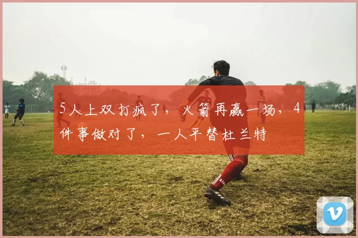 5人上双打疯了，火箭再赢一场，4件事做对了，一人平替杜兰特