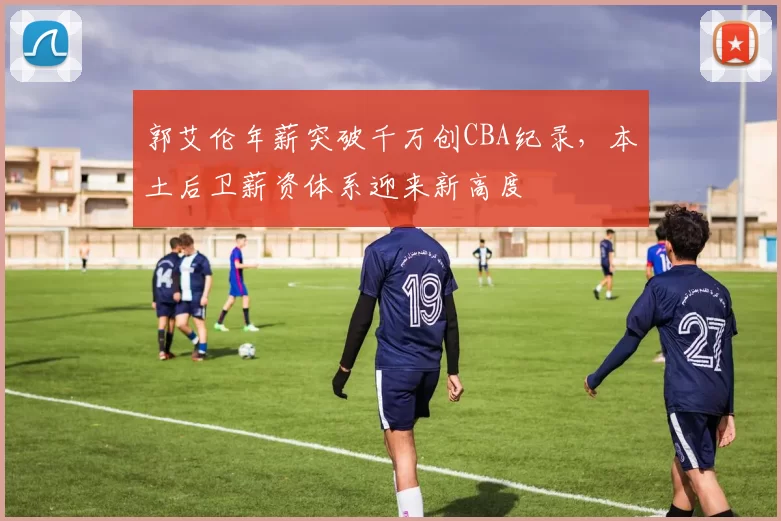 郭艾伦年薪突破千万创CBA纪录，本土后卫薪资体系迎来新高度