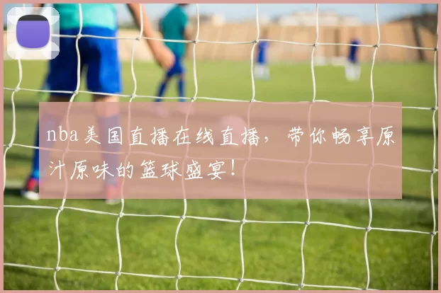 nba美国直播在线直播,带你畅享原汁原味的篮球盛宴!
