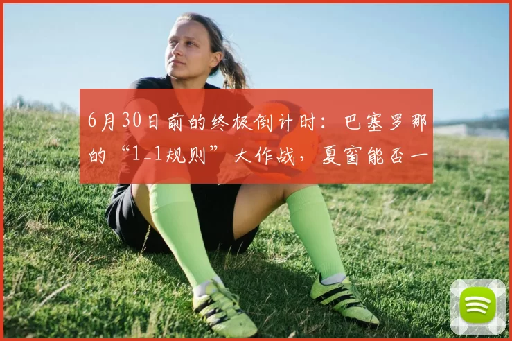 6月30日前的终极倒计时：巴塞罗那的“1_1规则”大作战，夏窗能否一举突围？